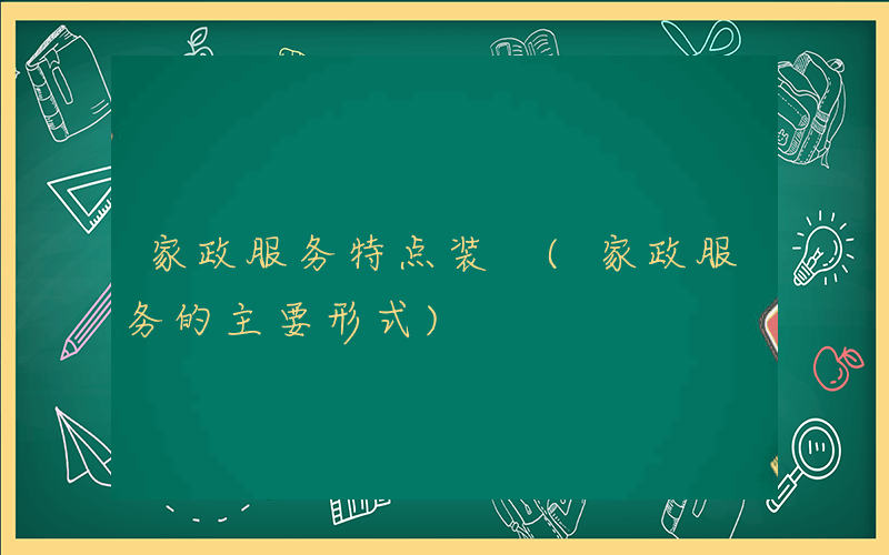 家政服务特点装 (家政服务的主要形式)